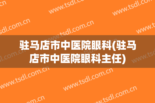 驻马店市中医院眼科(驻马店市中医院眼科主任)