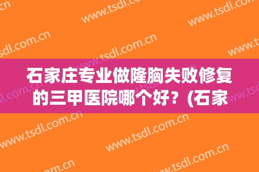 石家庄专业做隆胸失败修复的三甲医院哪个好？(石家庄隆胸整形医院)