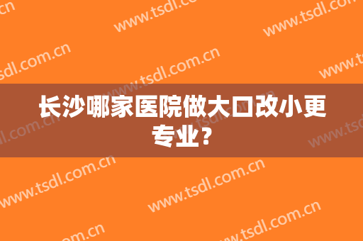 长沙哪家医院做大口改小更专业？