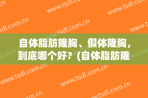 自体脂肪隆胸、假体隆胸，到底哪个好？(自体脂肪隆胸,假体隆胸,到底哪个好些)