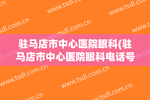 驻马店市中心医院眼科(驻马店市中心医院眼科电话号码)