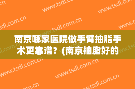 南京哪家医院做手臂抽脂手术更靠谱？(南京抽脂好的医生)
