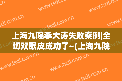 上海九院李大涛失败案例|全切双眼皮成功了~(上海九院王涛双眼皮案例)