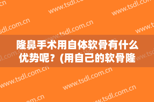 隆鼻手术用自体软骨有什么优势呢？(用自己的软骨隆鼻手术有什么副作用)