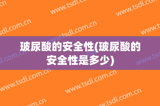玻尿酸的安全性(玻尿酸的安全性是多少)