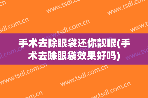 手术去除眼袋还你靓眼(手术去除眼袋效果好吗)
