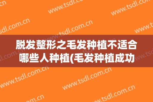 脱发整形之毛发种植不适合哪些人种植(毛发种植成功率高吗)