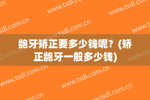 龅牙矫正要多少钱呢？(矫正龅牙一般多少钱)