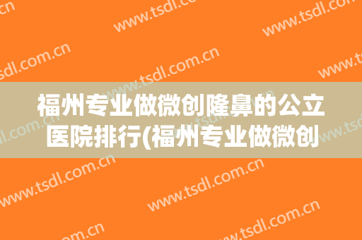 福州专业做微创隆鼻的公立医院排行(福州专业做微创隆鼻的公立医院排行第一)