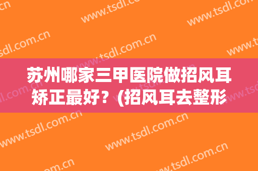 苏州哪家三甲医院做招风耳矫正最好？(招风耳去整形医院还是三甲医院)