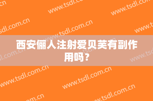 西安俪人注射爱贝芙有副作用吗？