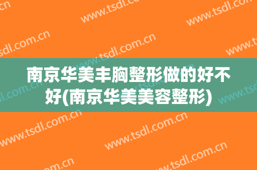 南京华美丰胸整形做的好不好(南京华美美容整形)