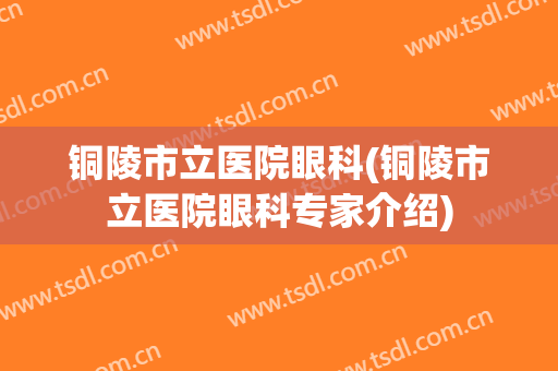 铜陵市立医院眼科(铜陵市立医院眼科专家介绍)
