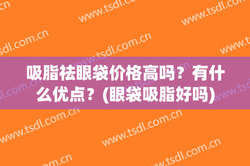 吸脂祛眼袋价格高吗？有什么优点？(眼袋吸脂好吗)