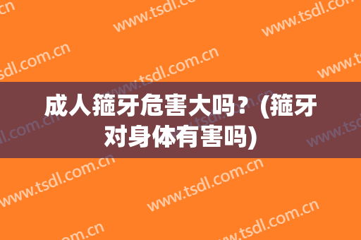 成人箍牙危害大吗？(箍牙对身体有害吗)