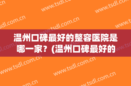 温州口碑最好的整容医院是哪一家？(温州口碑最好的整容医院是哪一家好)