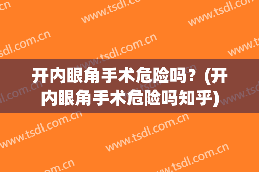 开内眼角手术危险吗？(开内眼角手术危险吗知乎)