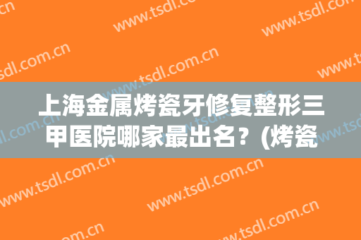 上海金属烤瓷牙修复整形三甲医院哪家最出名？(烤瓷牙整容医院)