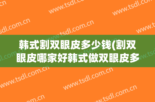 韩式割双眼皮多少钱(割双眼皮哪家好韩式做双眼皮多少钱)