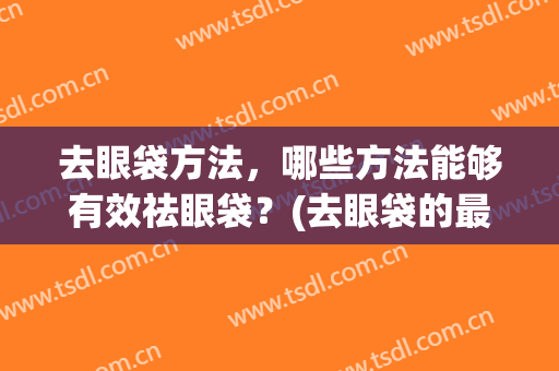 去眼袋方法，哪些方法能够有效祛眼袋？(去眼袋的最有效的方法)