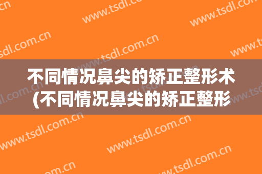 不同情况鼻尖的矫正整形术(不同情况鼻尖的矫正整形术图片)