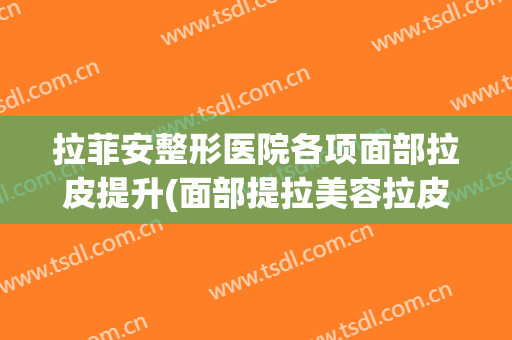 拉菲安整形医院各项面部拉皮提升(面部提拉美容拉皮手术)