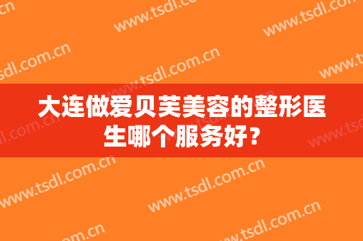 大连做爱贝芙美容的整形医生哪个服务好？