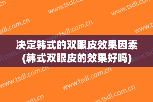 决定韩式的双眼皮效果因素(韩式双眼皮的效果好吗)