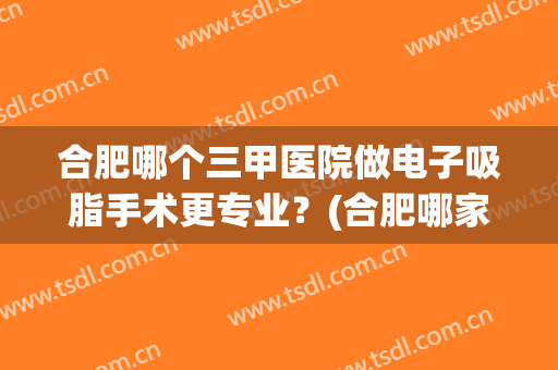 合肥哪个三甲医院做电子吸脂手术更专业？(合肥哪家医院吸脂好)