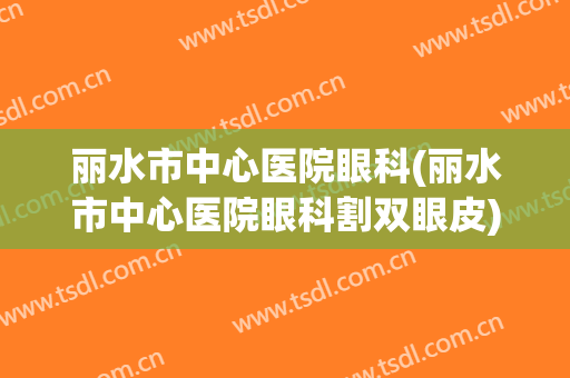 丽水市中心医院眼科(丽水市中心医院眼科割双眼皮)