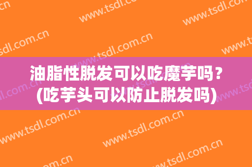油脂性脱发可以吃魔芋吗？(吃芋头可以防止脱发吗)