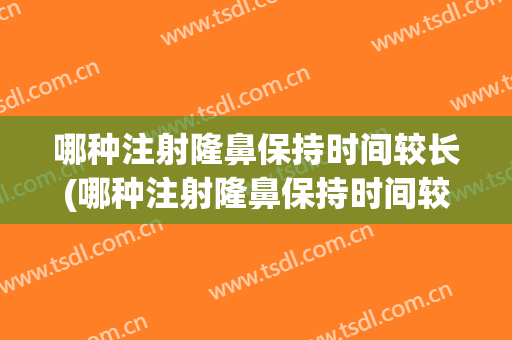 哪种注射隆鼻保持时间较长(哪种注射隆鼻保持时间较长效果好)