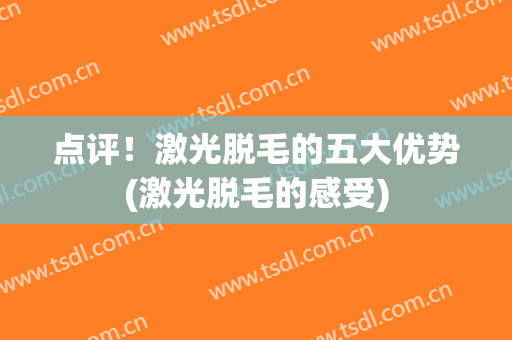 点评！激光脱毛的五大优势(激光脱毛的感受)