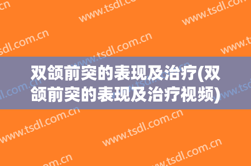 双颌前突的表现及治疗(双颌前突的表现及治疗视频)