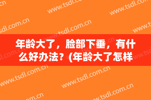 年龄大了，脸部下垂，有什么好办法？(年龄大了怎样防止脸部肌肉下垂)