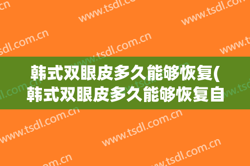 韩式双眼皮多久能够恢复(韩式双眼皮多久能够恢复自然)