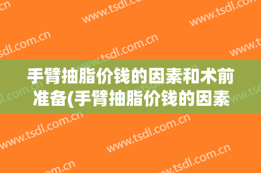 手臂抽脂价钱的因素和术前准备(手臂抽脂价钱的因素和术前准备一样吗)