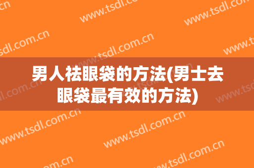 男人祛眼袋的方法(男士去眼袋最有效的方法)