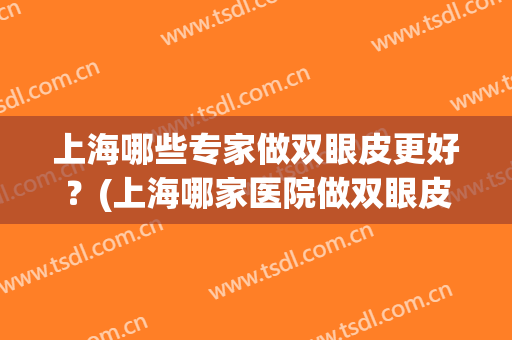 上海哪些专家做双眼皮更好？(上海哪家医院做双眼皮最专业)