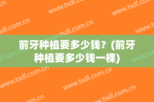 前牙种植要多少钱？(前牙种植要多少钱一棵)