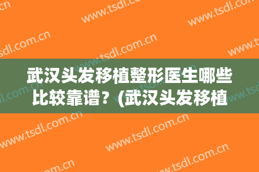 武汉头发移植整形医生哪些比较靠谱？(武汉头发移植的医院)