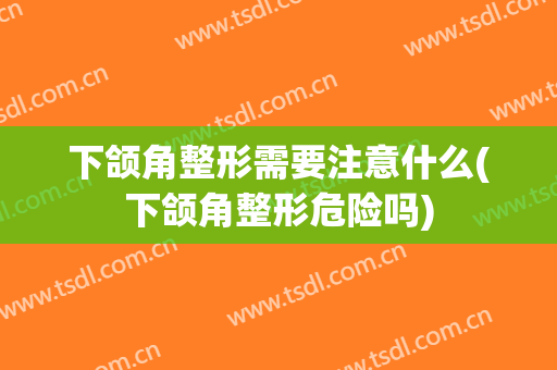 下颌角整形需要注意什么(下颌角整形危险吗)