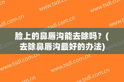 脸上的鼻唇沟能去除吗？(去除鼻唇沟最好的办法)