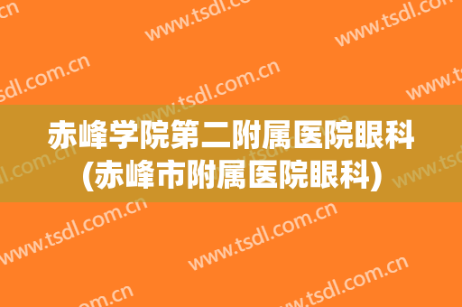赤峰学院第二附属医院眼科(赤峰市附属医院眼科)