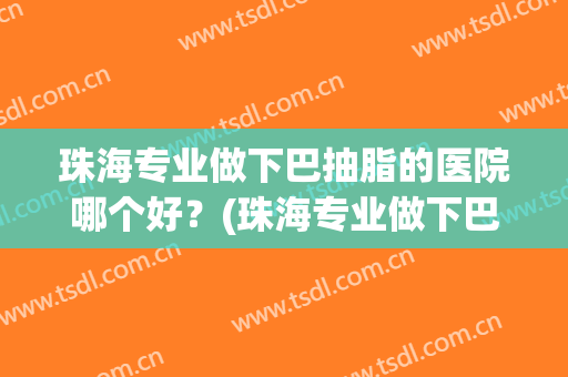 珠海专业做下巴抽脂的医院哪个好?(珠海专业做下巴抽脂的医院哪个好些) 珠海专业做下巴抽脂的医院哪个好?(珠海专业做下巴抽脂的医院哪个好些)