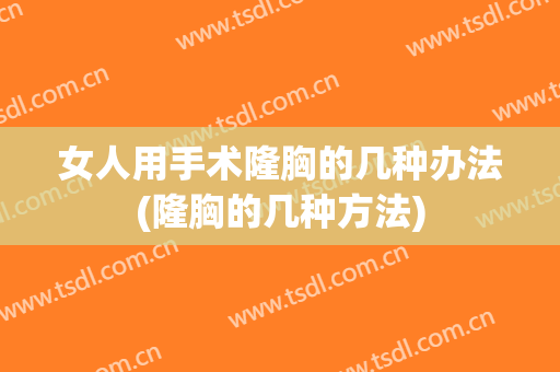 女人用手术隆胸的几种办法(隆胸的几种方法)