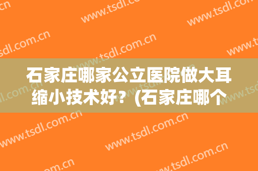 石家庄哪家公立医院做大耳缩小技术好？(石家庄哪个医院看耳朵好)