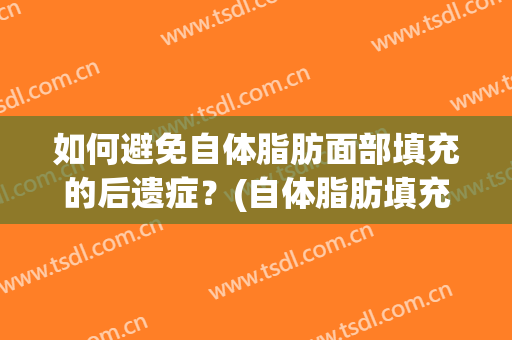 如何避免自体脂肪面部填充的后遗症？(自体脂肪填充面部的后遗症是什么)