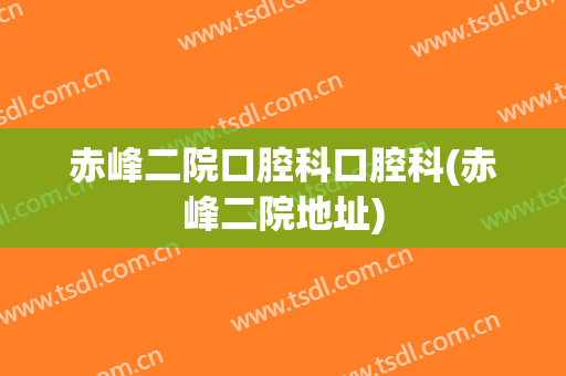 赤峰二院口腔科口腔科(赤峰二院地址)
