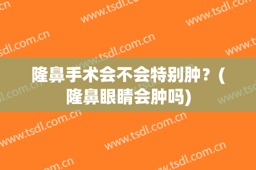 隆鼻手术会不会特别肿？(隆鼻眼睛会肿吗)